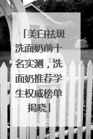 美白祛斑洗面奶前十名实测，洗面奶推荐学生权威榜单揭晓